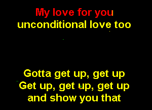 My love for you
unconditional love too

Gotta get up, get up
Get up, get up, get up
and show you that