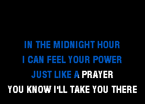IN THE MIDNIGHT HOUR
I CAN FEEL YOUR POWER
JUST LIKE A PRAYER
YOU KNOW I'LL TAKE YOU THERE