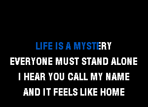 LIFE IS A MYSTERY
EVERYONE MUST STAND ALONE
I HEAR YOU CALL MY NAME
AND IT FEELS LIKE HOME