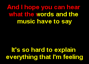 And I hope you can hear
what the words and the
music have to say

It's so hard to explain
everything that I'm feeling