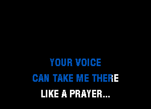 YOUR VOICE
CAN TAKE ME THERE
LIKE A PRAYER...