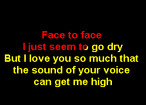 Face to face
I just seem to go dry

But I love you so much that
the sound of your voice
can get me high