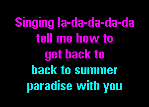 Singing la-da-da-da-da
tell me how to

getbackto
back to summer
paradise with you