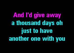 And I'd give away
a thousand days oh

just to have
another one with you