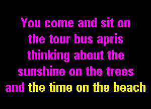 You come and sit on
the tour bus apris
thinking about the

sunshine on the trees

and the time on the beach