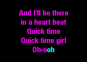 And I'll be there
in a heart beat

Quick time
Quick time girl
Oh-ooh