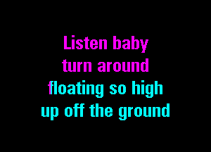 Listen baby
turn around

floating so high
up off the ground