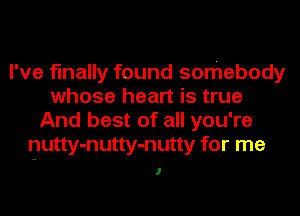 I've finally found somebody
whose heart is true
And best of all you're
nutty-nutty-nutty for me

I