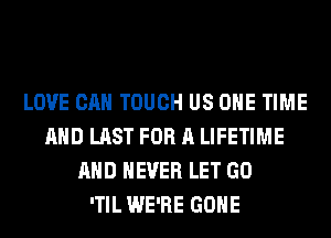 LOVE CAN TOUCH US ONE TIME
AND LAST FOR A LIFETIME
AND NEVER LET GO
'TIL WE'RE GONE