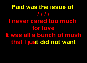 Paid was the issue of
I I I I
I never cared too much
for love
It was all a bunch of mush
that I just did not want