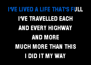 I'VE LIVED A LIFE THAT'S FULL
I'VE TRAVELLED EACH
AND EVERY HIGHWAY

AND MORE
MUCH MORE THAN THIS
I DID IT MY WAY