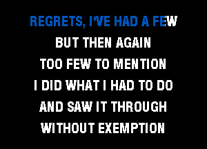 REGRETS, I'VE HAD A FEW
BUT THEN AGAIN
TOO FEW.' T0 MENTION
I DID WHATI HAD TO DO
AND SAW IT THROUGH
WITHOUT EXEMPTION