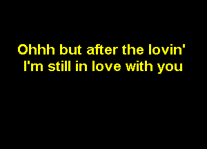 Ohhh but after the lovin'
I'm still in love with you