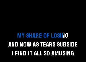 MY SHARE 0F LOSING
AND HOW AS TEARS SUBSIDE
I FIND IT ALL 80 AMUSIHG