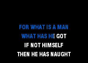 FOR WHAT IS A MAN

WHAT HAS HE GOT
IF NOT HIMSELF
THEH HE HAS HAUGHT