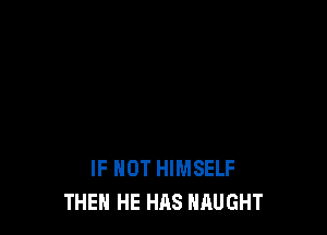 IF NOT HIMSELF
THEN HE HAS NAUGHT
