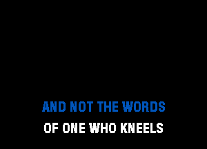 AND NOT THE WORDS
OF ONE WHO KHEELS
