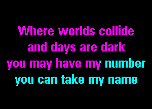 Where worlds collide
and days are dark
you may have my number
you can take my name