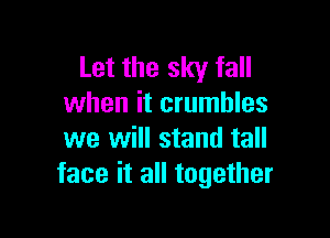 Let the sky fall
when it crumbles

we will stand tall
face it all together