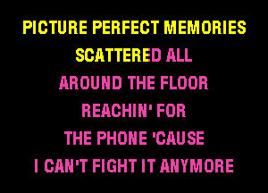 PICTURE PERFECT MEMORIES
SCATTERED ALL
AROUND THE FLOOR
REACHIH' FOR
THE PHONE 'CAUSE
I CAN'T FIGHT IT AHYMORE