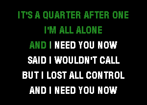 IT'S A QUIIRTER AFTER OIIE
I'M ALL ALONE
MID I NEED YOU HOW
SAID I WOULDN'T CALL
BUT I LOST ALL CONTROL
MID I NEED YOU HOW