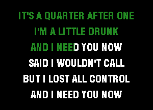 IT'S A QUIIRTER AFTER OIIE
I'M A LITTLE DRUNK
MID I NEED YOU HOW
SAID I WOULDN'T CALL
BUT I LOST ALL CONTROL
MID I NEED YOU HOW