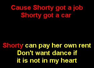Cause Shorty got a job
Shorty got a car

Shorty can pay her own rent
Don't want dance if
it is not in my heart