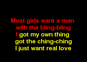 Most girls want a man
with the bling-bling
I got my own thing
got the Ching-ching
I just want real love