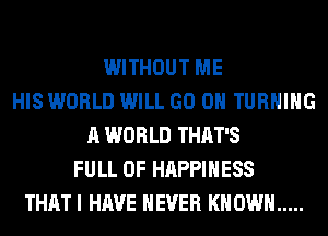 WITHOUT ME
HIS WORLD WILL GO ON TURNING
A WORLD THAT'S
FULL OF HAPPINESS
THAT I HAVE NEVER KN OWN .....