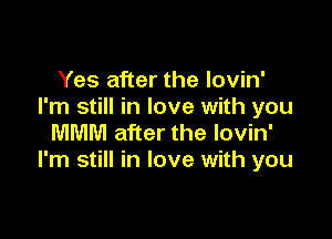 Yes after the Iovin'
I'm still in love with you

MMM after the lovin'
I'm still in love with you