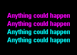 Anything could happen
Anything could happen
Anything could happen
Anything could happen