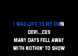 I WAS LEFT TO MY OWN
DEVI...CES
MANY DAYS FELL AWAY

WITH NOTHIH' TO SHOW l