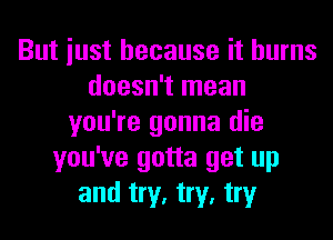 But iust because it burns
doesn't mean
you're gonna die
you've gotta get up
and try, try, try