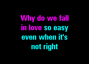 Why do we fall
in love so easy

even when it's
not right