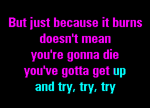 But iust because it burns
doesn't mean
you're gonna die
you've gotta get up
and try, try, try