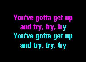 You've gotta get up
and try. try. try

You've gotta get up
and try, try, try