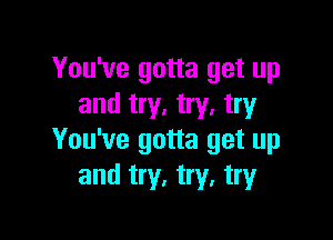 You've gotta get up
and try. try. try

You've gotta get up
and try, try, try