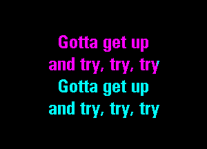 Gotta get up
and try. try, try

Gotta get up
and try, try, try