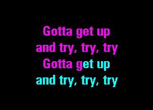 Gotta get up
and try. try, try

Gotta get up
and try, try, try