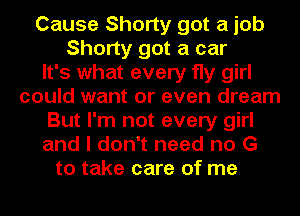 Cause Shorty got a job
Shorty got a car
It's what every fly girl
could want or even dream
But I'm not every girl
and I don't need no G
to take care of me