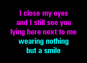 I close my eyes
and I still see you

lying here next to me
wearing nothing
but a smile