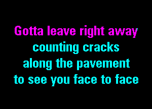 Gotta leave right away
counting cracks
along the pavement
to see you face to face