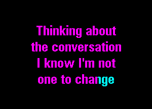 Thinking about
the conversation

I know I'm not
one to change