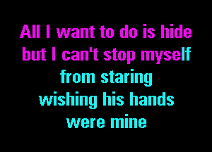 All I want to do is hide
but I can't stop myself

from staring
wishing his hands
were mine