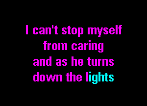I can't stop myself
from caring

and as he turns
down the lights