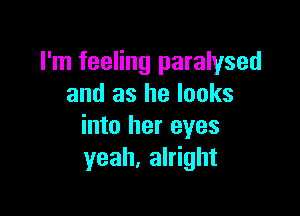 I'm feeling paralysed
and as he looks

into her eyes
yeah, alright