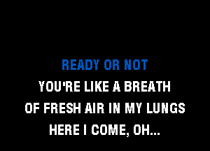 READY OR NOT
YOU'RE LIKE A BREATH
OF FRESH AIR IN MY LUNGS

HERE I COME, OH... I