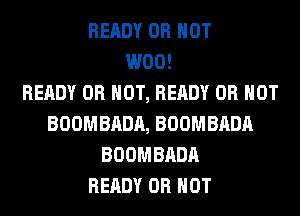 READY OR NOT
W00!

READY OR NOT, READY OR NOT
BOOMBADA, BOOMBADA
BOOMBADA
READY OR NOT