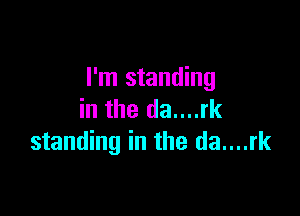 I'm standing

in the da....rk
standing in the da....rk