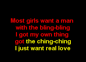Most girls want a man
with the bling-bling
I got my own thing
got the Ching-ching
I just want real love